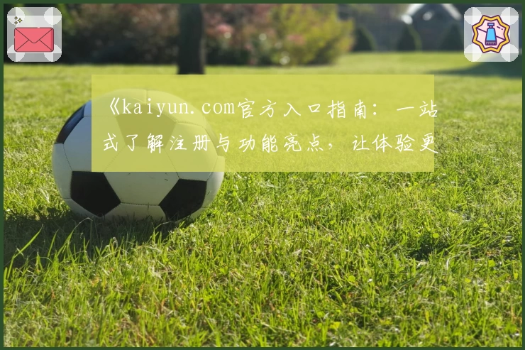 《kaiyun.com官方入口指南：一站式了解注册与功能亮点，让体验更流畅》