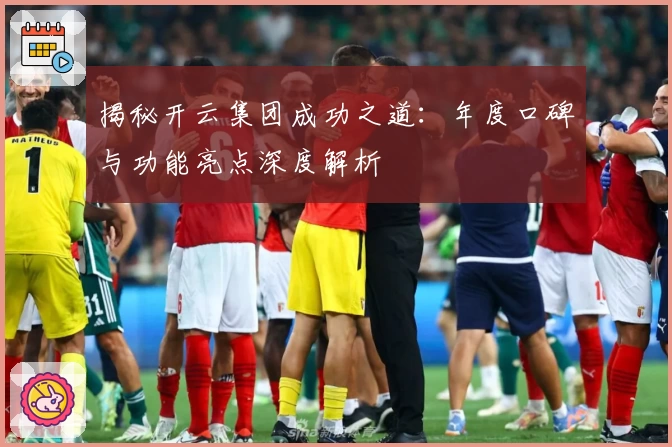 揭秘开云集团成功之道：年度口碑与功能亮点深度解析