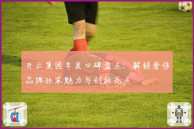 开云集团年度口碑盘点：解锁奢侈品牌独家魅力与创新亮点