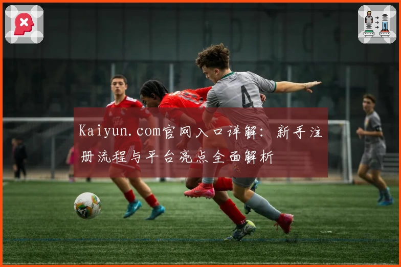 Kaiyun.com官网入口详解：新手注册流程与平台亮点全面解析