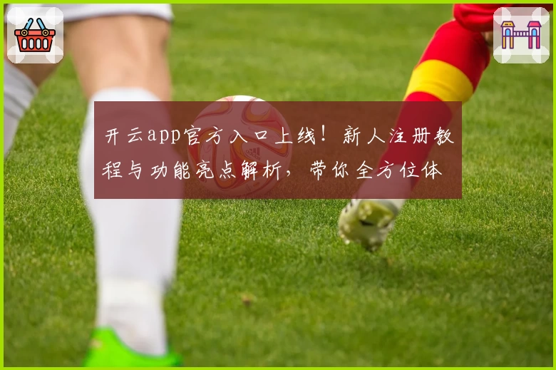 开云app官方入口上线！新人注册教程与功能亮点解析，带你全方位体验最新版本