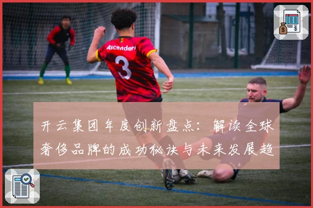 开云集团年度创新盘点：解读全球奢侈品牌的成功秘诀与未来发展趋势