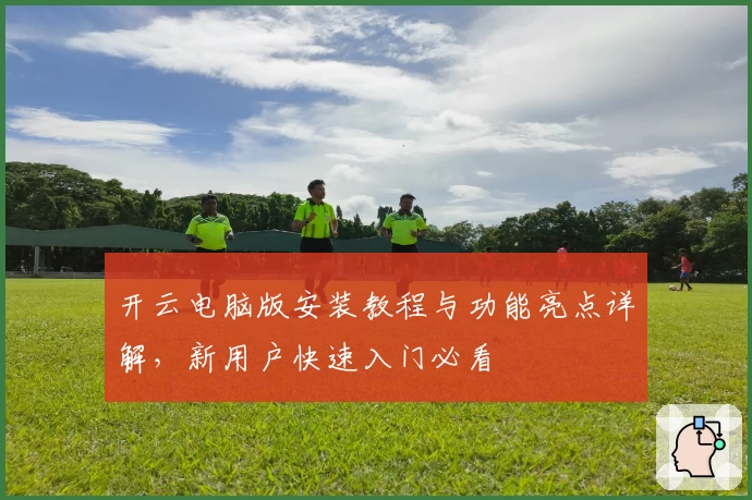 开云电脑版安装教程与功能亮点详解，新用户快速入门必看
