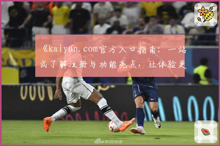 《kaiyun.com官方入口指南:一站式了解注册与功能亮点,让体验更流畅》