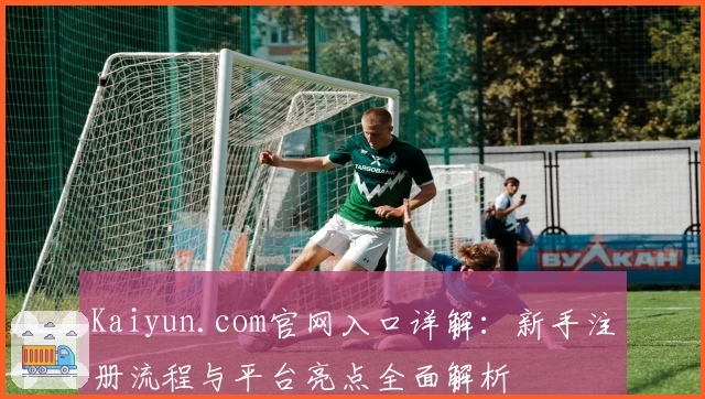 Kaiyun.com官网入口详解：新手注册流程与平台亮点全面解析