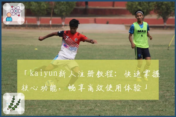 「kaiyun新人注册教程：快速掌握核心功能，畅享高效使用体验」