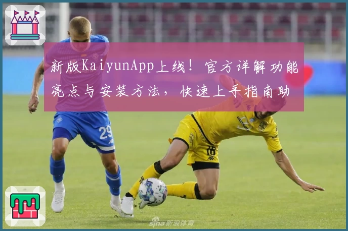新版KaiyunApp上线！官方详解功能亮点与安装方法，快速上手指南助你轻松体验