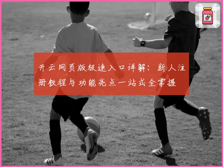 开云网页版极速入口详解：新人注册教程与功能亮点一站式全掌握