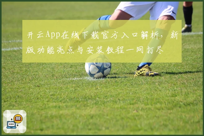 开云App在线下载官方入口解析，新版功能亮点与安装教程一网打尽