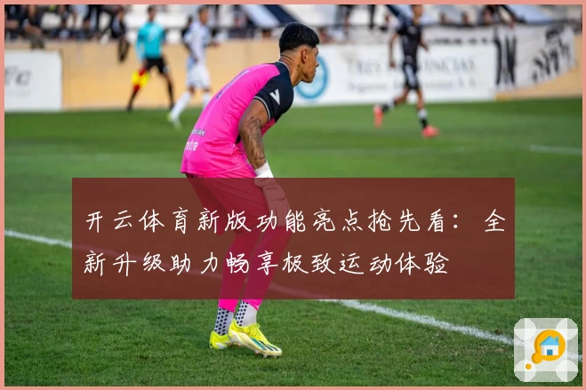 开云体育新版功能亮点抢先看：全新升级助力畅享极致运动体验