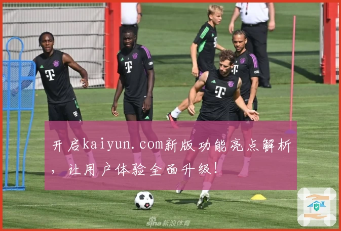 开启kaiyun.com新版功能亮点解析，让用户体验全面升级！