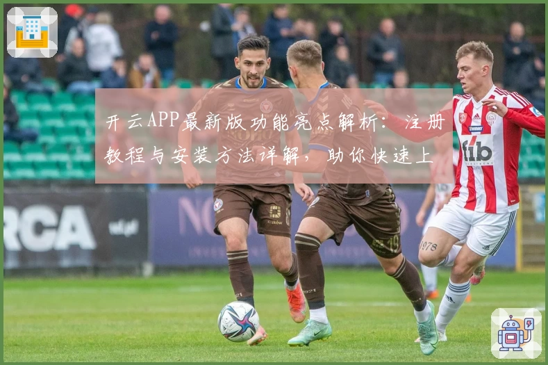 开云APP最新版功能亮点解析：注册教程与安装方法详解，助你快速上手