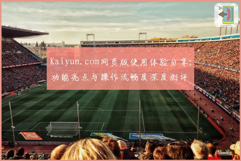 Kaiyun.com网页版使用体验分享:功能亮点与操作流畅度深度测评