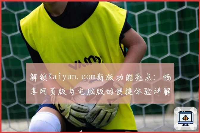 解锁Kaiyun.com新版功能亮点：畅享网页版与电脑版的便捷体验详解