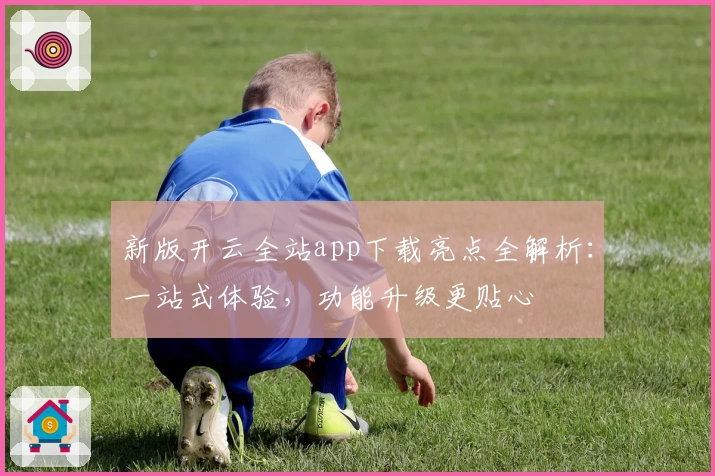 新版开云全站app下载亮点全解析：一站式体验，功能升级更贴心