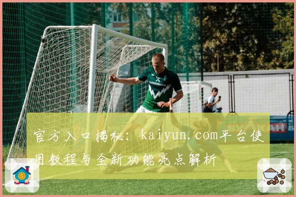 官方入口揭秘：kaiyun.com平台使用教程与全新功能亮点解析