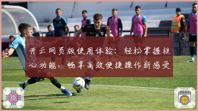 开云网页版使用体验：轻松掌握核心功能，畅享高效便捷操作新感受