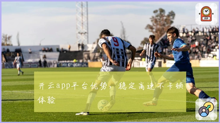 开云app平台优势，稳定高速不卡顿体验