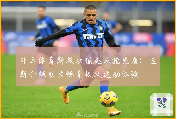 开云体育新版功能亮点抢先看：全新升级助力畅享极致运动体验