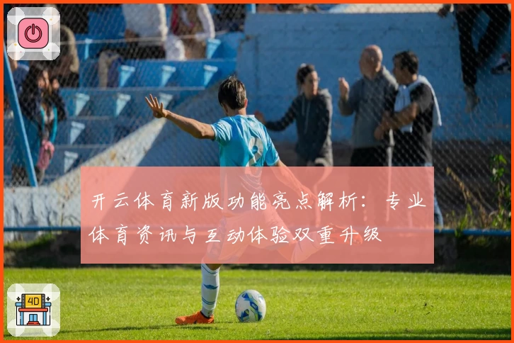 开云体育新版功能亮点解析：专业体育资讯与互动体验双重升级