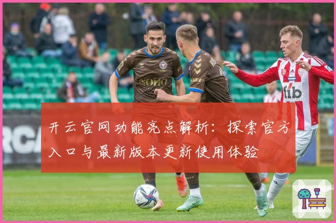 开云官网功能亮点解析:探索官方入口与最新版本更新使用体验