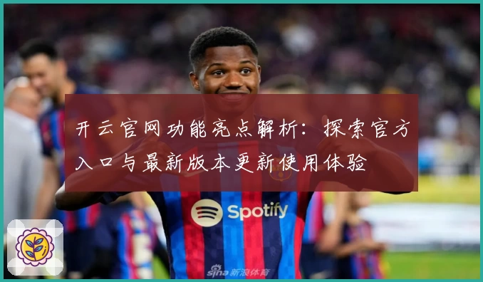 开云官网功能亮点解析：探索官方入口与最新版本更新使用体验