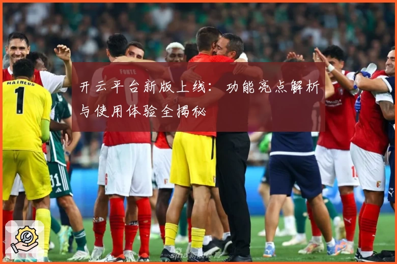 开云平台新版上线:功能亮点解析与使用体验全揭秘