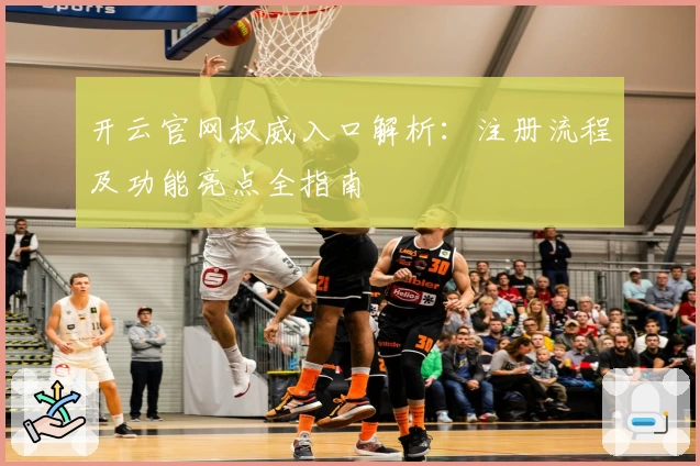 开云官网权威入口解析:注册流程及功能亮点全指南