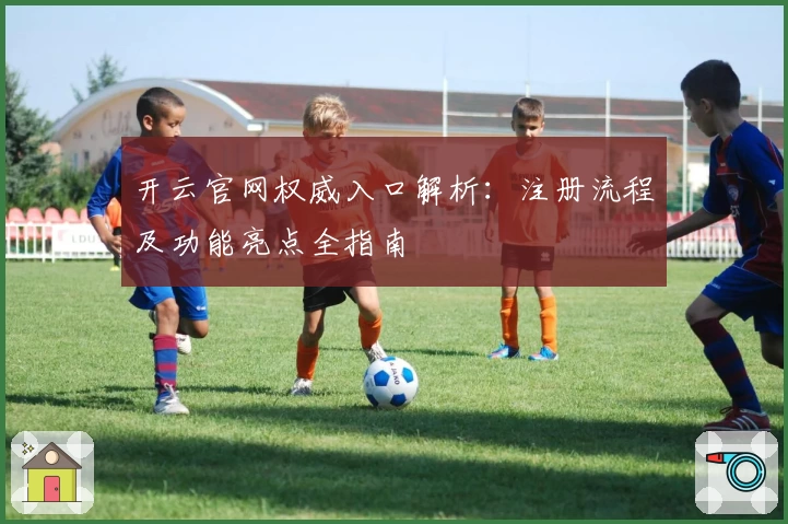 开云官网权威入口解析：注册流程及功能亮点全指南