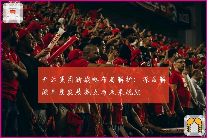 开云集团新战略布局解析：深度解读年度发展亮点与未来规划