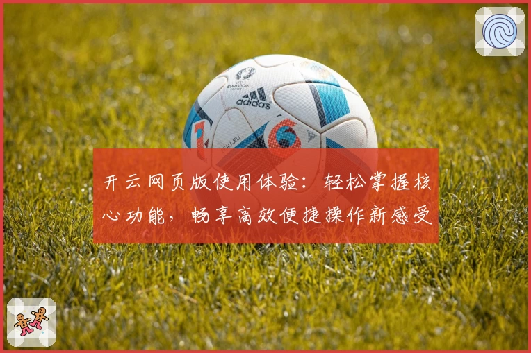 开云网页版使用体验：轻松掌握核心功能，畅享高效便捷操作新感受