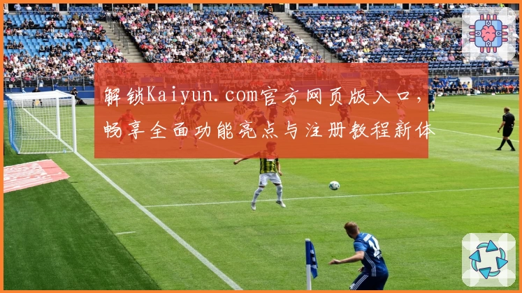 解锁Kaiyun.com官方网页版入口，畅享全面功能亮点与注册教程新体验