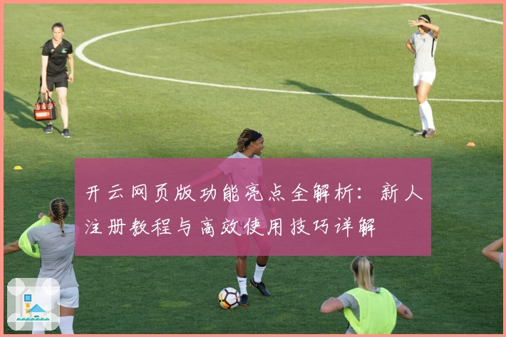 开云网页版功能亮点全解析：新人注册教程与高效使用技巧详解