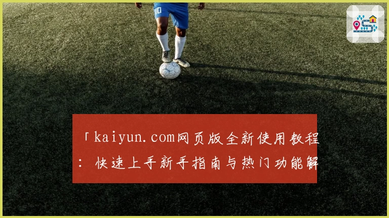 「kaiyun.com网页版全新使用教程:快速上手新手指南与热门功能解析」