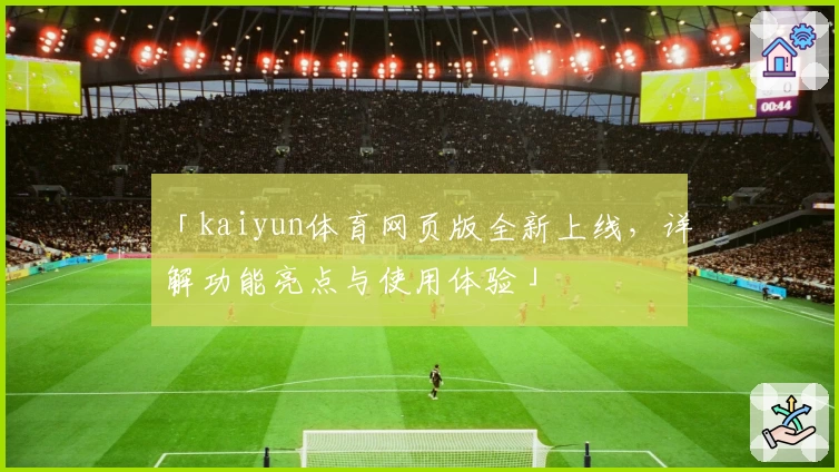 「kaiyun体育网页版全新上线,详解功能亮点与使用体验」