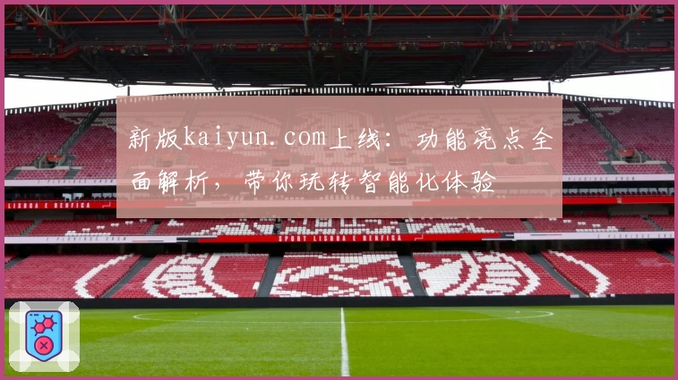 新版kaiyun.com上线：功能亮点全面解析，带你玩转智能化体验