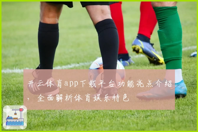 开云体育app下载平台功能亮点介绍,全面解析体育娱乐特色