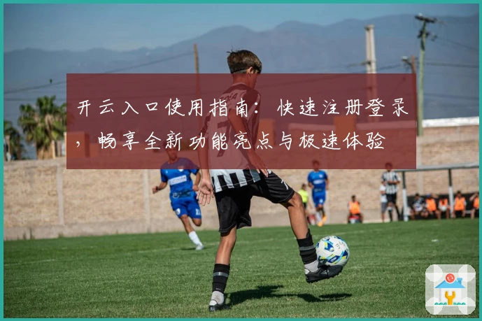 开云入口使用指南:快速注册登录,畅享全新功能亮点与极速体验