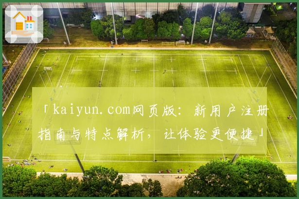 「kaiyun.com网页版:新用户注册指南与特点解析,让体验更便捷」