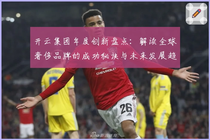 开云集团年度创新盘点：解读全球奢侈品牌的成功秘诀与未来发展趋势