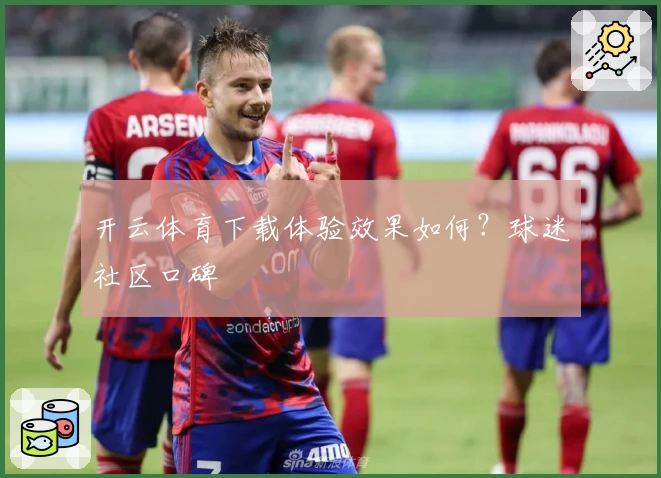 开云体育下载体验效果如何？球迷社区口碑