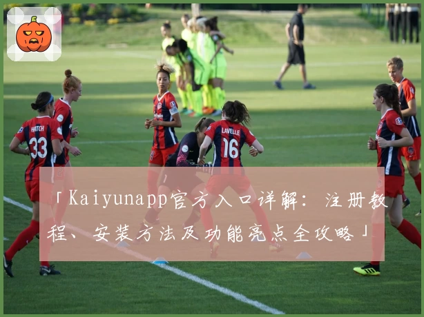 「Kaiyunapp官方入口详解：注册教程、安装方法及功能亮点全攻略」