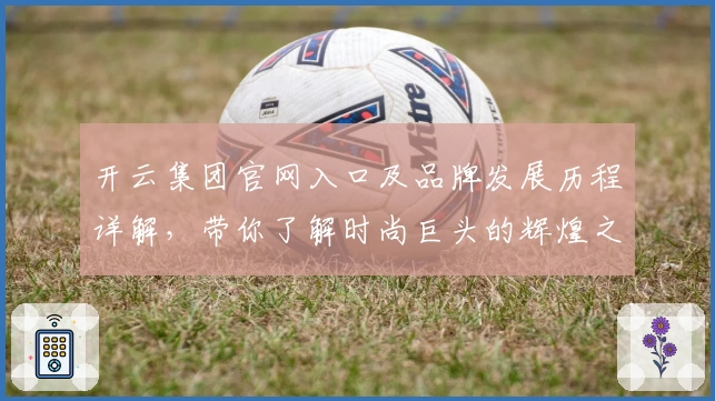 开云集团官网入口及品牌发展历程详解，带你了解时尚巨头的辉煌之旅