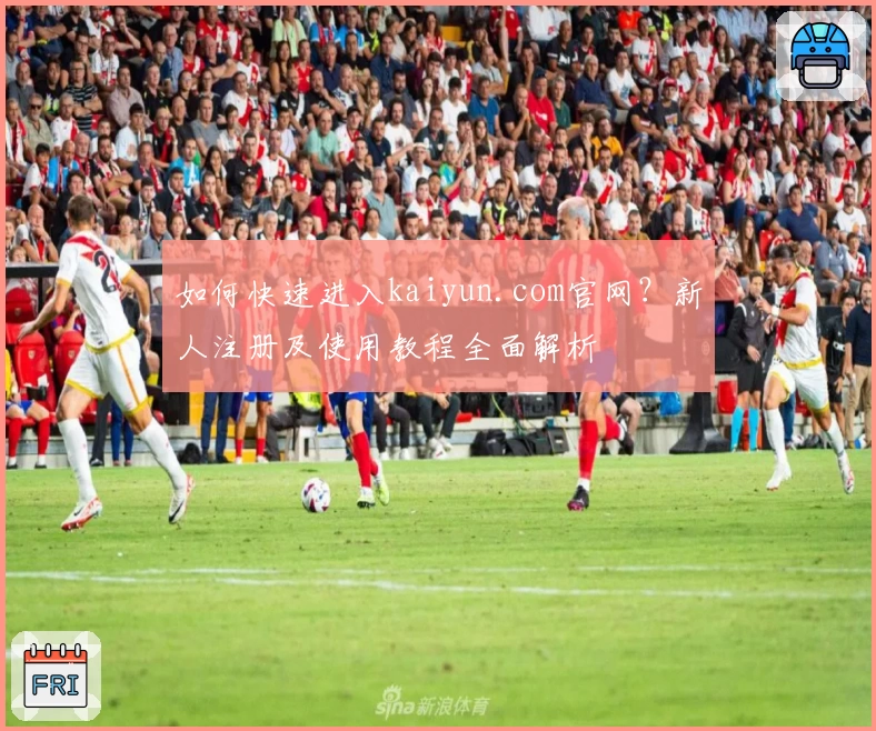 如何快速进入kaiyun.com官网？新人注册及使用教程全面解析