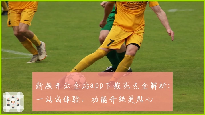 新版开云全站app下载亮点全解析:一站式体验,功能升级更贴心