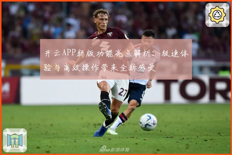 开云APP新版功能亮点解析：极速体验与高效操作带来全新感受