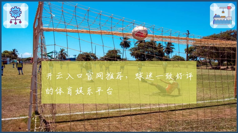 开云入口官网推荐，球迷一致好评的体育娱乐平台
