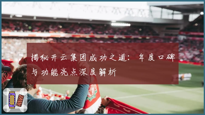 揭秘开云集团成功之道:年度口碑与功能亮点深度解析