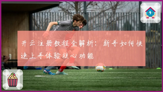 开云注册教程全解析：新手如何快速上手体验核心功能