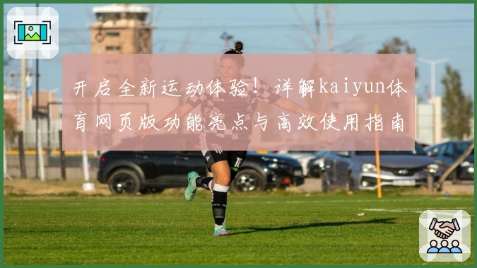 开启全新运动体验！详解kaiyun体育网页版功能亮点与高效使用指南